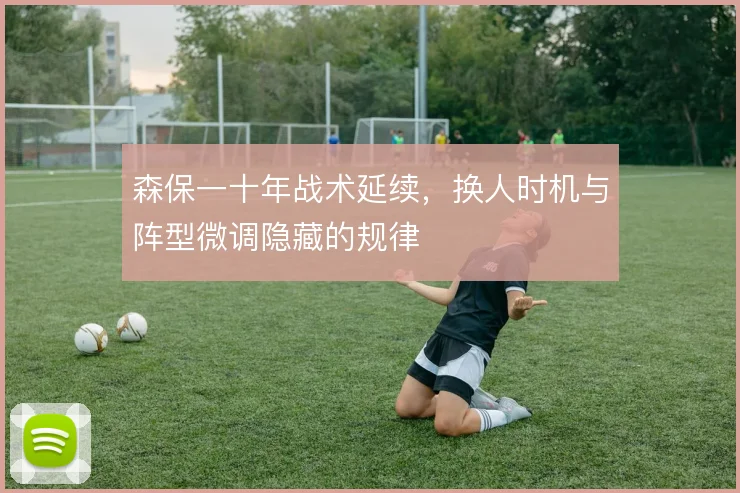 森保一十年战术延续，换人时机与阵型微调隐藏的规律