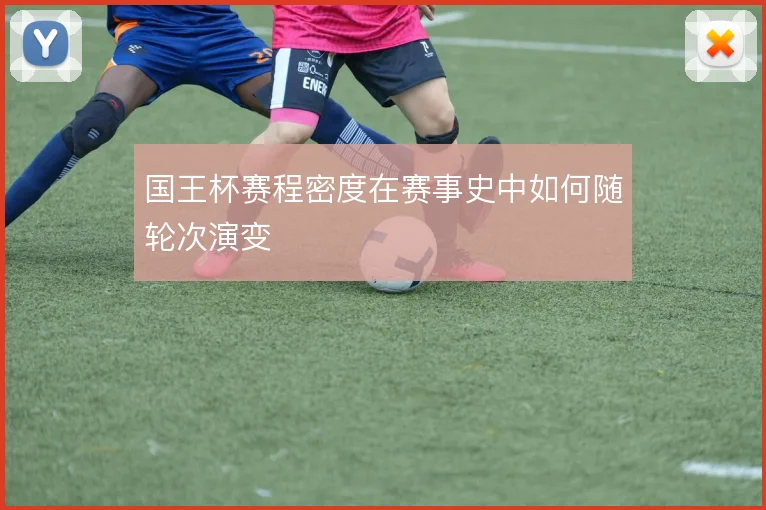 国王杯赛程密度在赛事史中如何随轮次演变