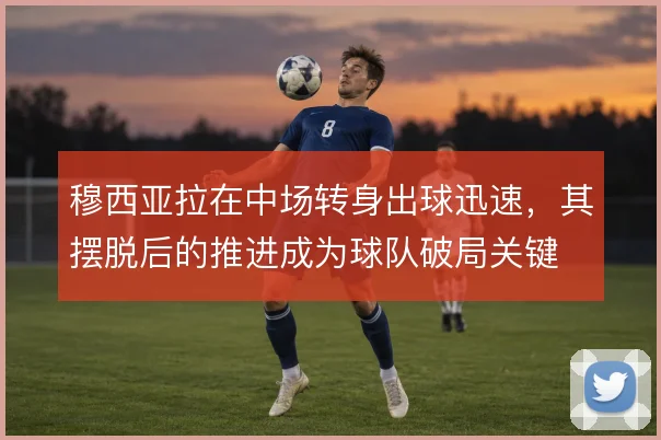 穆西亚拉在中场转身出球迅速,其摆脱后的推进成为球队破局关键