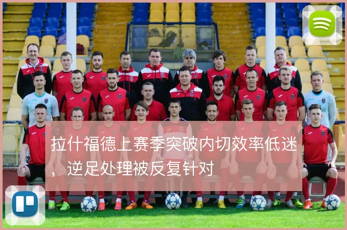 拉什福德上赛季突破内切效率低迷,逆足处理被反复针对
