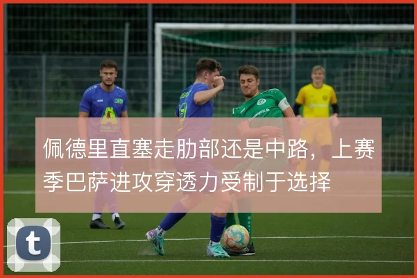 佩德里直塞走肋部还是中路,上赛季巴萨进攻穿透力受制于选择