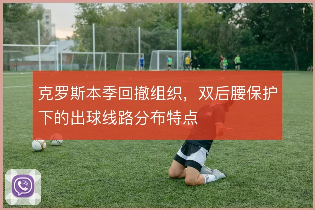 克罗斯本季回撤组织,双后腰保护下的出球线路分布特点