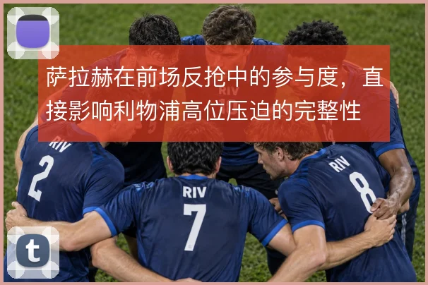 萨拉赫在前场反抢中的参与度,直接影响利物浦高位压迫的完整性