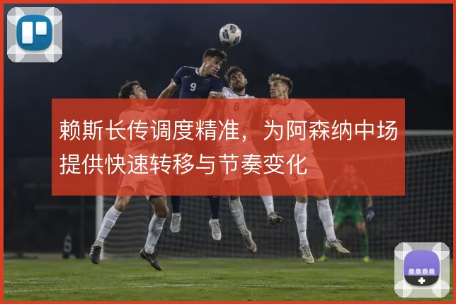 赖斯长传调度精准，为阿森纳中场提供快速转移与节奏变化