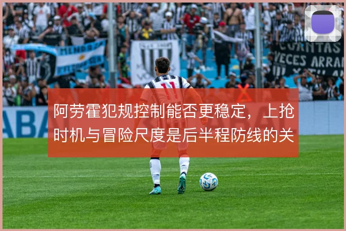 阿劳霍犯规控制能否更稳定,上抢时机与冒险尺度是后半程防线的关键