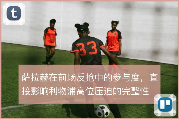 萨拉赫在前场反抢中的参与度,直接影响利物浦高位压迫的完整性