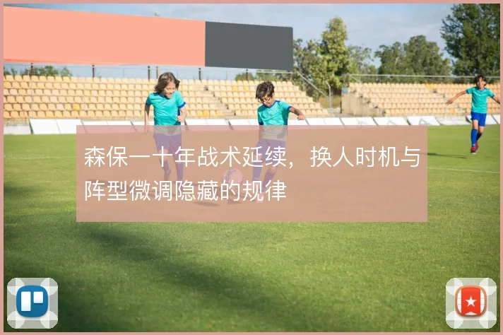 森保一十年战术延续,换人时机与阵型微调隐藏的规律