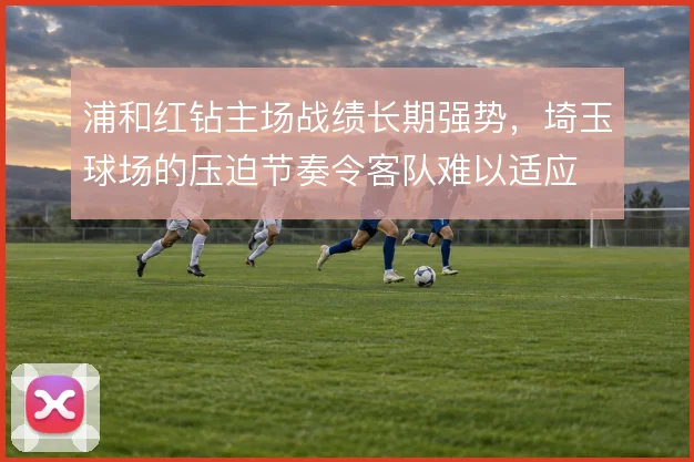 浦和红钻主场战绩长期强势，埼玉球场的压迫节奏令客队难以适应