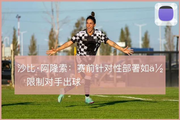 沙比·阿隆索：赛前针对性部署如何限制对手出球