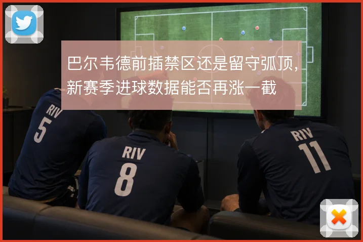 巴尔韦德前插禁区还是留守弧顶，新赛季进球数据能否再涨一截