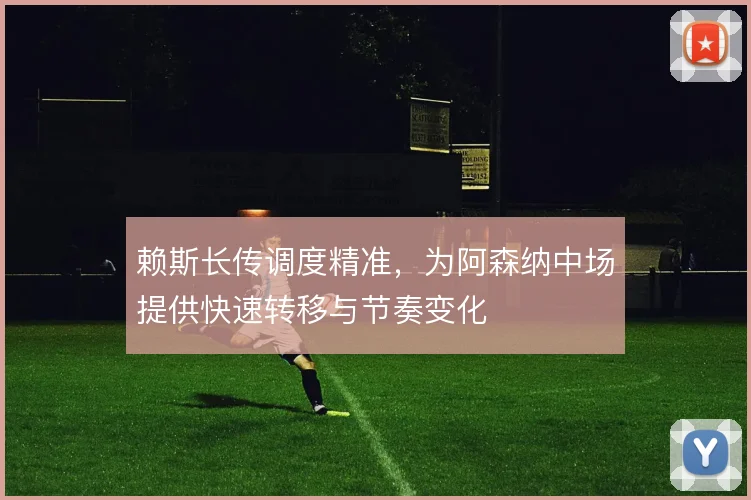 赖斯长传调度精准,为阿森纳中场提供快速转移与节奏变化