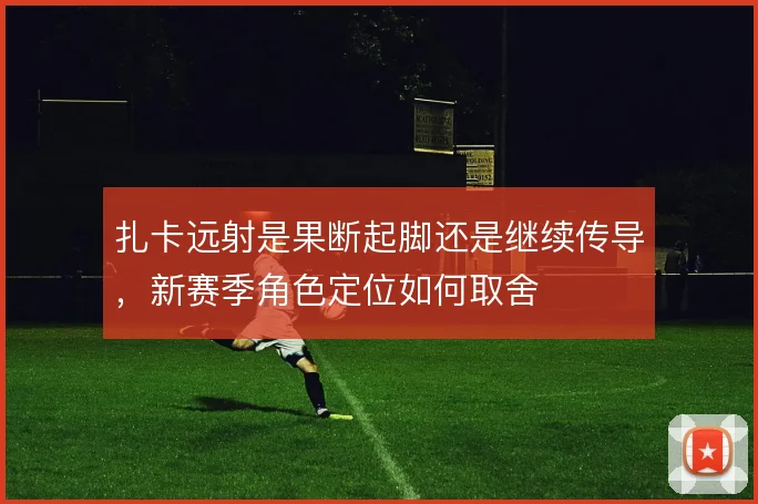 扎卡远射是果断起脚还是继续传导,新赛季角色定位如何取舍