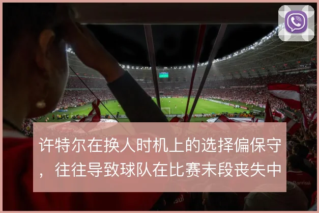 许特尔在换人时机上的选择偏保守,往往导致球队在比赛末段丧失中场控制力