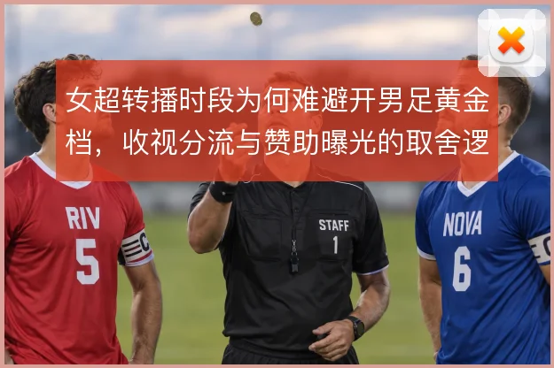 女超转播时段为何难避开男足黄金档，收视分流与赞助曝光的取舍逻辑