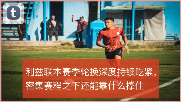 利兹联本赛季轮换深度持续吃紧，密集赛程之下还能靠什么撑住