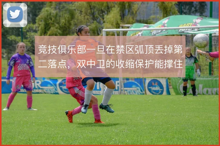 竞技俱乐部一旦在禁区弧顶丢掉第二落点，双中卫的收缩保护能撑住吗