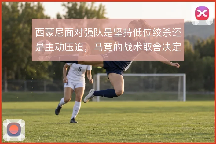 西蒙尼面对强队是坚持低位绞杀还是主动压迫，马竞的战术取舍决定比赛走向