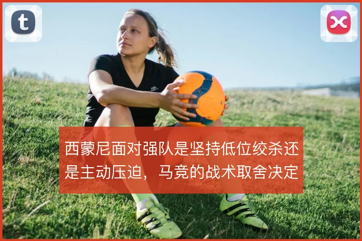 西蒙尼面对强队是坚持低位绞杀还是主动压迫,马竞的战术取舍决定比赛走向