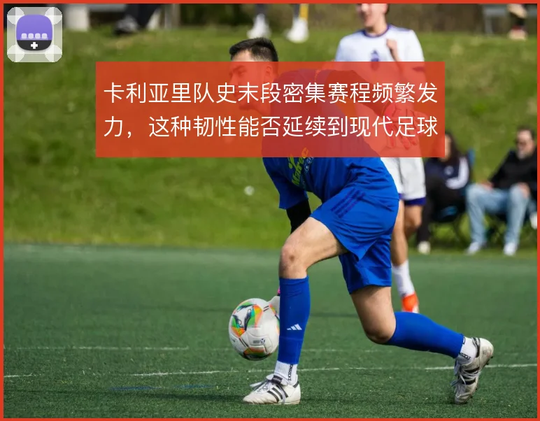 卡利亚里队史末段密集赛程频繁发力，这种韧性能否延续到现代足球节奏