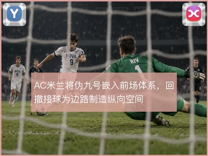 AC米兰将伪九号嵌入前场体系，回撤接球为边路制造纵向空间