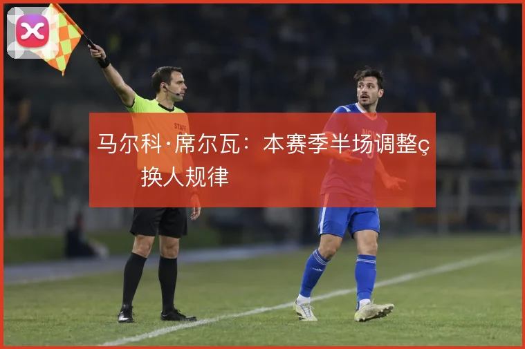 马尔科·席尔瓦:本赛季半场调整的换人规律
