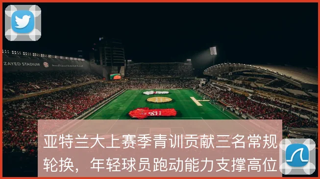 亚特兰大上赛季青训贡献三名常规轮换，年轻球员跑动能力支撑高位体系