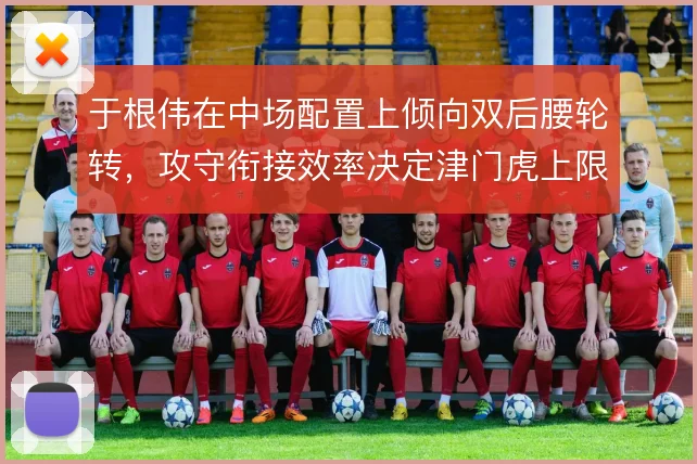 于根伟在中场配置上倾向双后腰轮转,攻守衔接效率决定津门虎上限