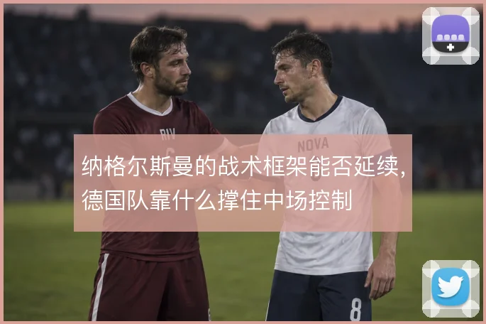 纳格尔斯曼的战术框架能否延续，德国队靠什么撑住中场控制
