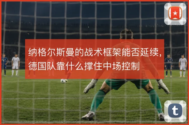 纳格尔斯曼的战术框架能否延续,德国队靠什么撑住中场控制