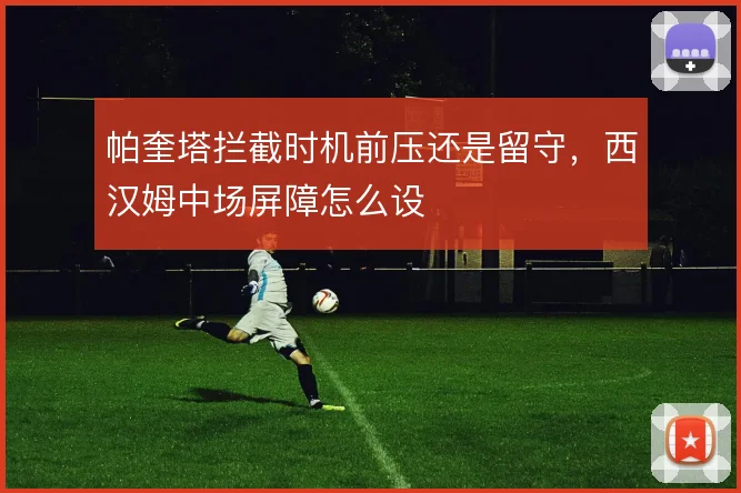 帕奎塔拦截时机前压还是留守，西汉姆中场屏障怎么设