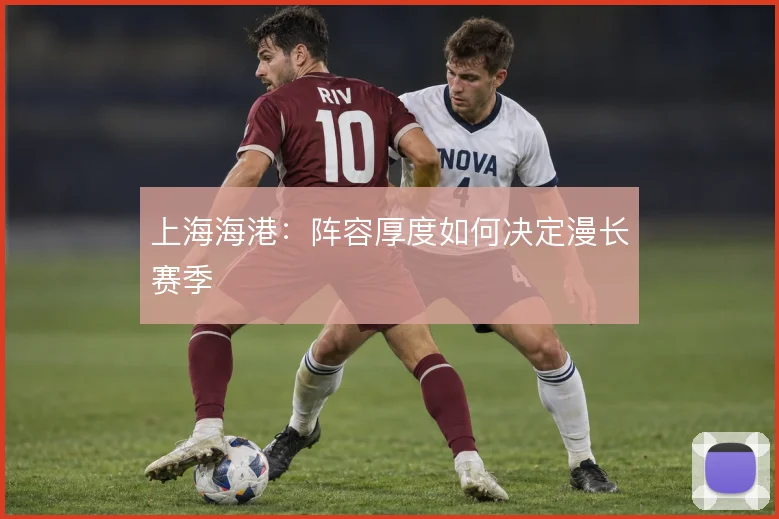 上海海港：阵容厚度如何决定漫长赛季