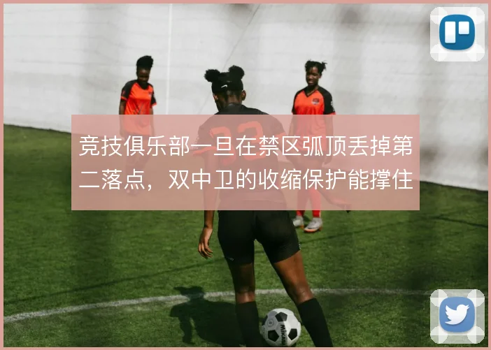 竞技俱乐部一旦在禁区弧顶丢掉第二落点，双中卫的收缩保护能撑住吗