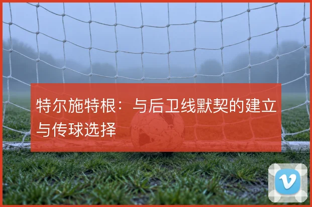 特尔施特根:与后卫线默契的建立与传球选择