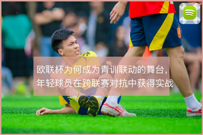 欧联杯为何成为青训联动的舞台，年轻球员在跨联赛对抗中获得实战检验