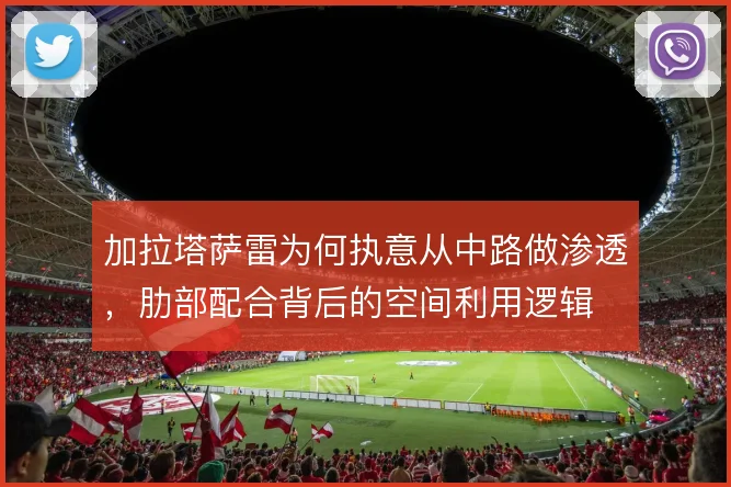 加拉塔萨雷为何执意从中路做渗透,肋部配合背后的空间利用逻辑