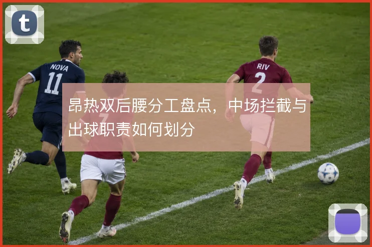 昂热双后腰分工盘点，中场拦截与出球职责如何划分