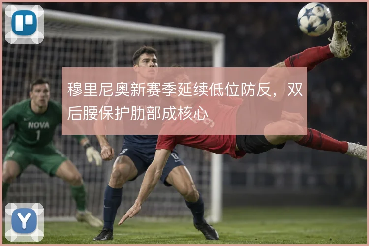 穆里尼奥新赛季延续低位防反,双后腰保护肋部成核心