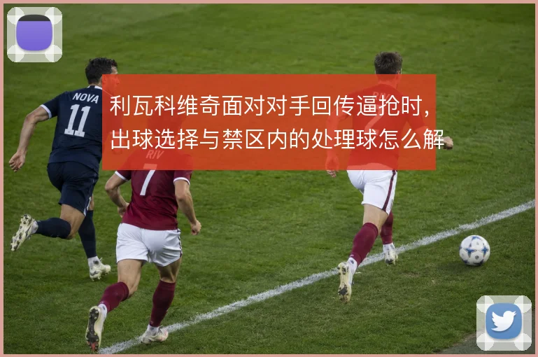 利瓦科维奇面对对手回传逼抢时，出球选择与禁区内的处理球怎么解