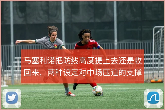 马塞利诺把防线高度提上去还是收回来，两种设定对中场压迫的支撑不同