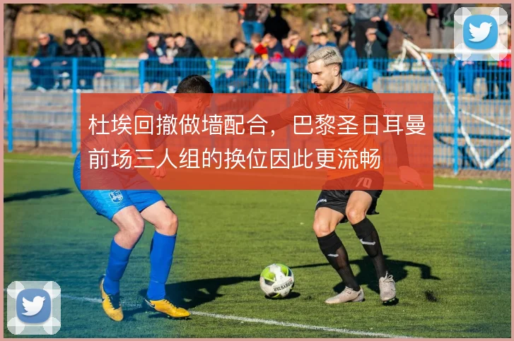 杜埃回撤做墙配合，巴黎圣日耳曼前场三人组的换位因此更流畅