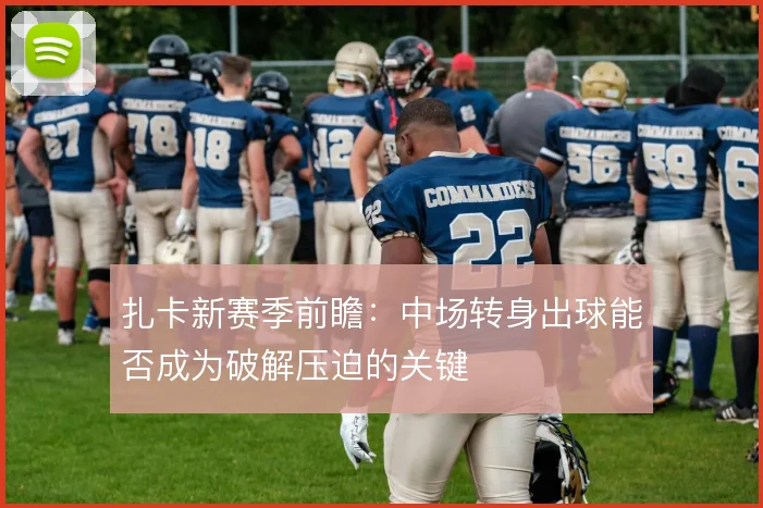 扎卡新赛季前瞻：中场转身出球能否成为破解压迫的关键