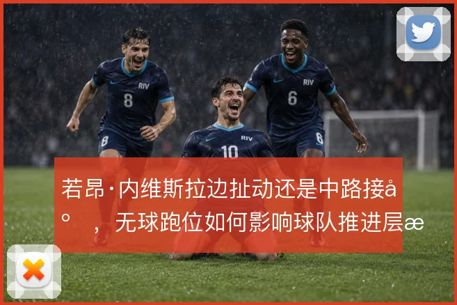 若昂·内维斯拉边扯动还是中路接应，无球跑位如何影响球队推进层次