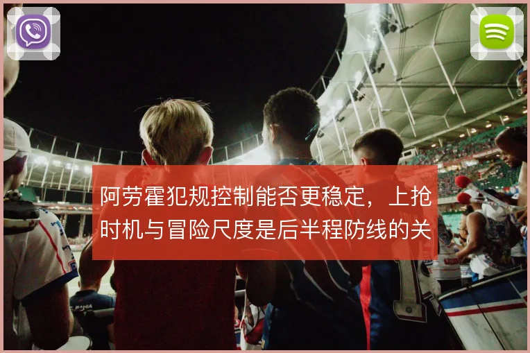 阿劳霍犯规控制能否更稳定，上抢时机与冒险尺度是后半程防线的关键