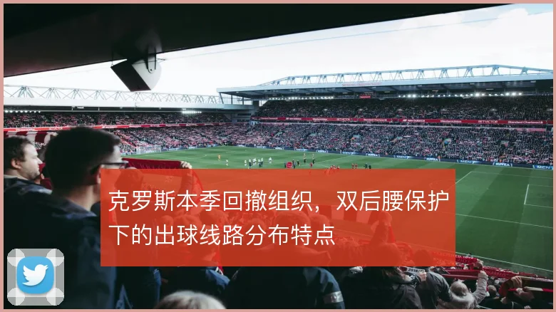 克罗斯本季回撤组织，双后腰保护下的出球线路分布特点