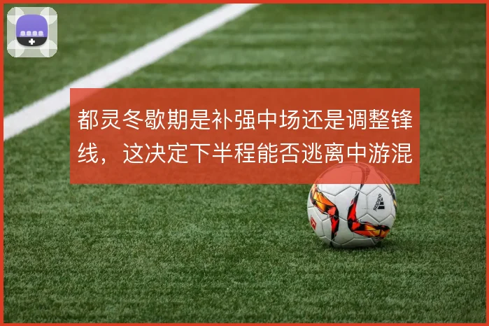都灵冬歇期是补强中场还是调整锋线,这决定下半程能否逃离中游混战