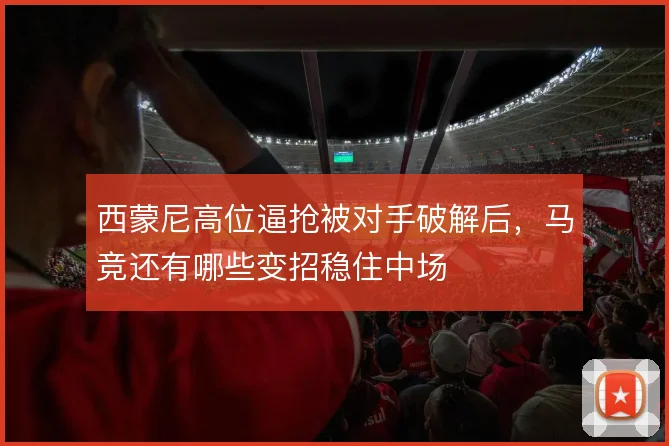 西蒙尼高位逼抢被对手破解后，马竞还有哪些变招稳住中场