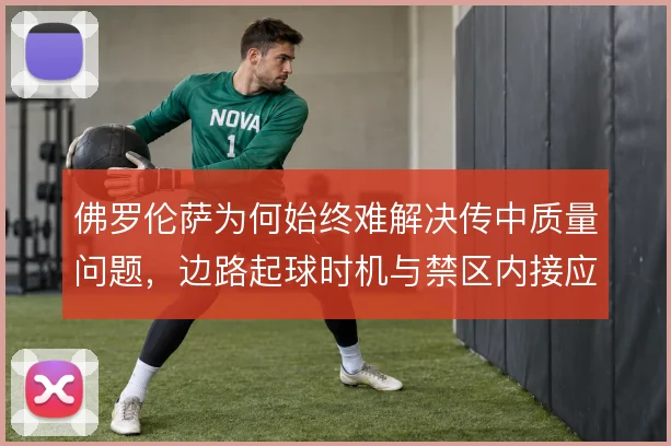 佛罗伦萨为何始终难解决传中质量问题，边路起球时机与禁区内接应点脱节