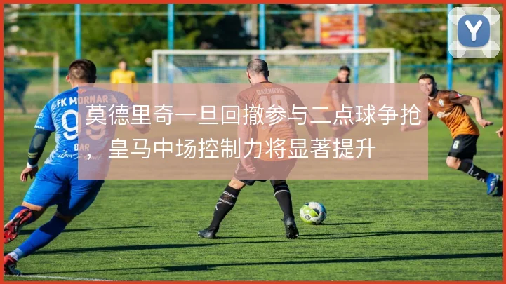 莫德里奇一旦回撤参与二点球争抢,皇马中场控制力将显著提升