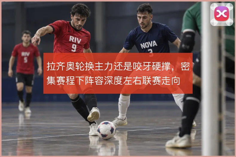 拉齐奥轮换主力还是咬牙硬撑,密集赛程下阵容深度左右联赛走向